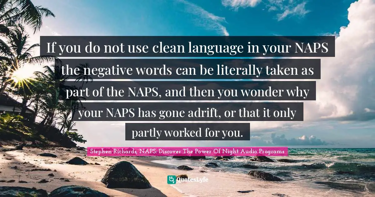 Stephen Richards, NAPS: Discover The Power Of Night Audio Programs Quotes: If you do not use clean language in your NAPS the negative words can be literally taken as part of the NAPS, and then you wonder why your NAPS has gone adrift, or that it only partly worked for you.