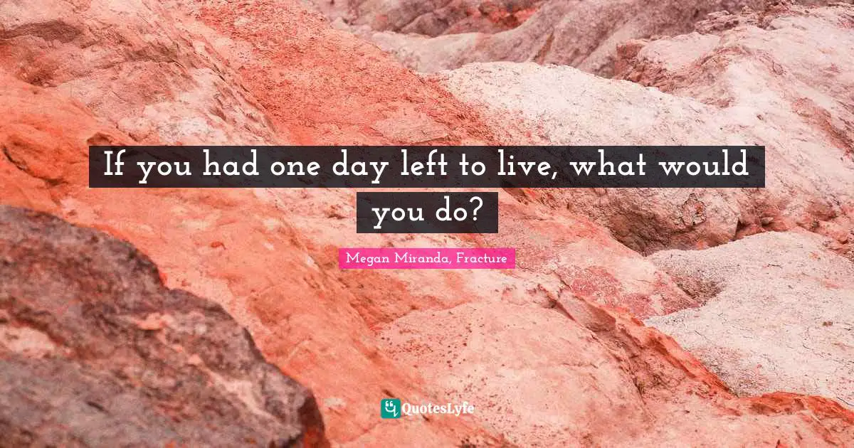 If you had one day left to live, what would you do?