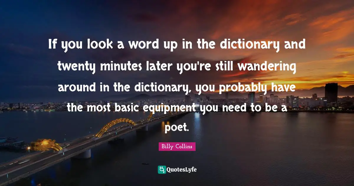 If you look a word up in the dictionary and twenty minutes later you're still wandering around in the dictionary, you probably have the most basic equipment you need to be a poet.