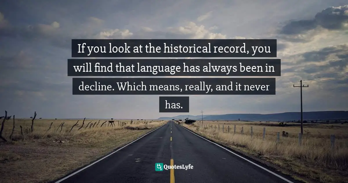 If you look at the historical record, you will find that language has always been in decline. Which means, really, and it never has.