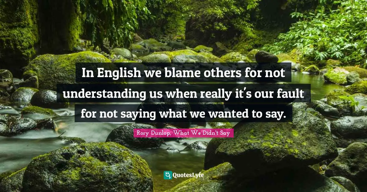 In English we blame others for not understanding us when really it's our fault for not saying what we wanted to say.