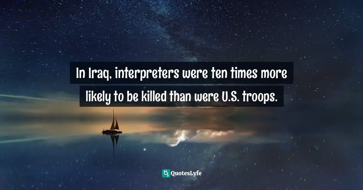 In Iraq, interpreters were ten times more likely to be killed than were U.S. troops.