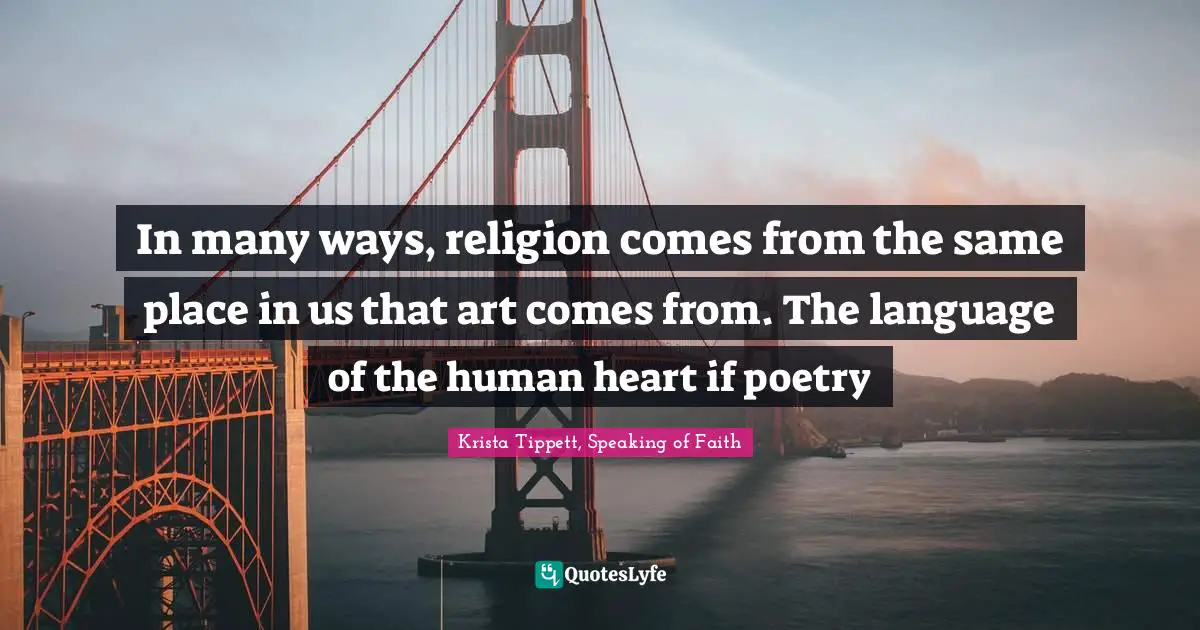 Krista Tippett Quotes: "In many ways, religion comes from the same place in us that art comes from. The language of the human heart if poetry"