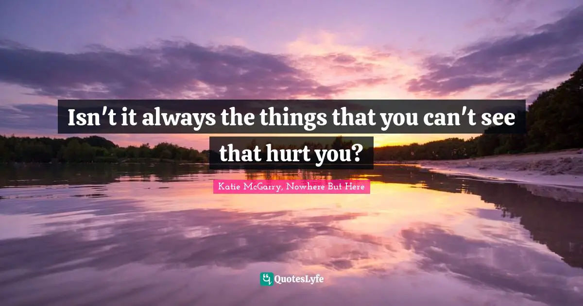 Katie McGarry, Nowhere But Here Quotes: "Isn't it always the things that you can't see that hurt you?"
