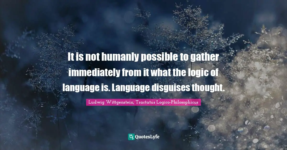 It is not humanly possible to gather immediately from it what the logic of language is. Language disguises thought.