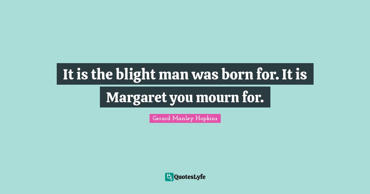 Gerard Manley Hopkins Quotes: "It is the blight man was born for. It is Margaret you mourn for."