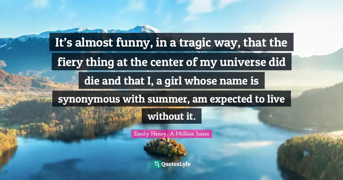 It’s almost funny, in a tragic way, that the fiery thing at the center of my universe did die and that I, a girl whose name is synonymous with summer, am expected to live without it.