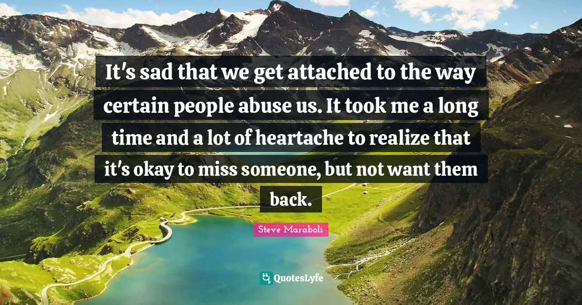 It's sad that we get attached to the way certain people abuse us. It took me a long time and a lot of heartache to realize that it's okay to miss someone, but not want them back.