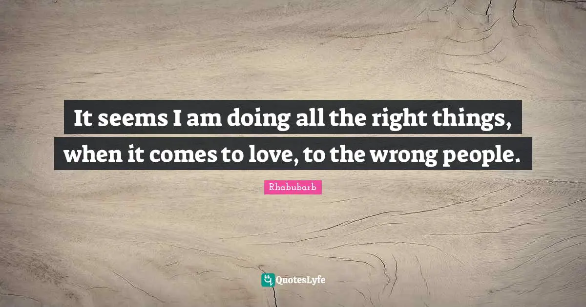 It seems I am doing all the right things, when it comes to love, to the wrong people.