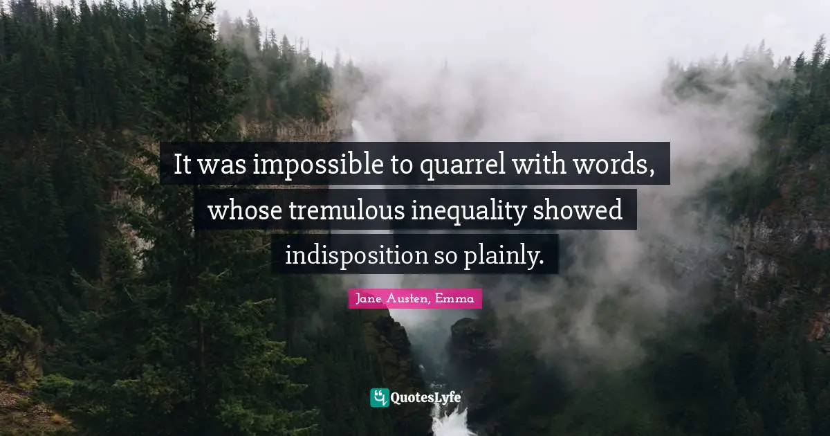 It was impossible to quarrel with words, whose tremulous inequality showed indisposition so plainly.
