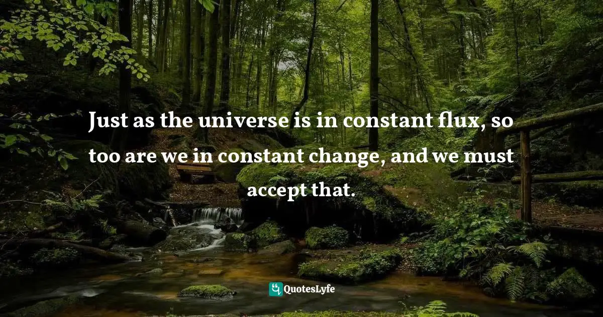 Wishes Fulfilled Quotes: "Just as the universe is in constant flux, so too are we in constant change, and we must accept that."