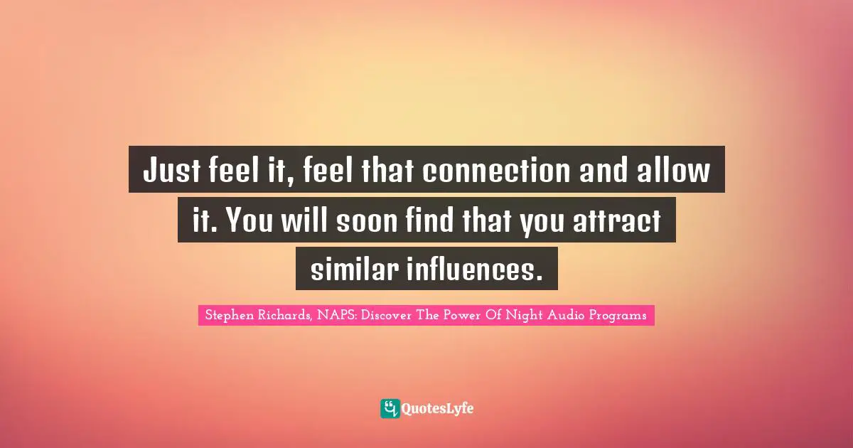Create Wealth Quotes: "Just feel it, feel that connection and allow it. You will soon find that you attract similar influences."