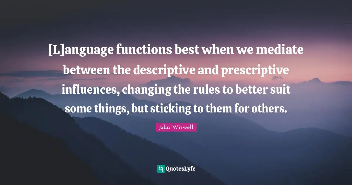 [L]anguage functions best when we mediate between the descriptive and prescriptive influences, changing the rules to better suit some things, but sticking to them for others.