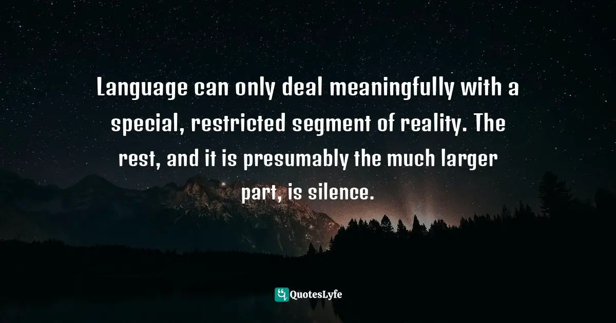 Language can only deal meaningfully with a special, restricted segment of reality. The rest, and it is presumably the much larger part, is silence.