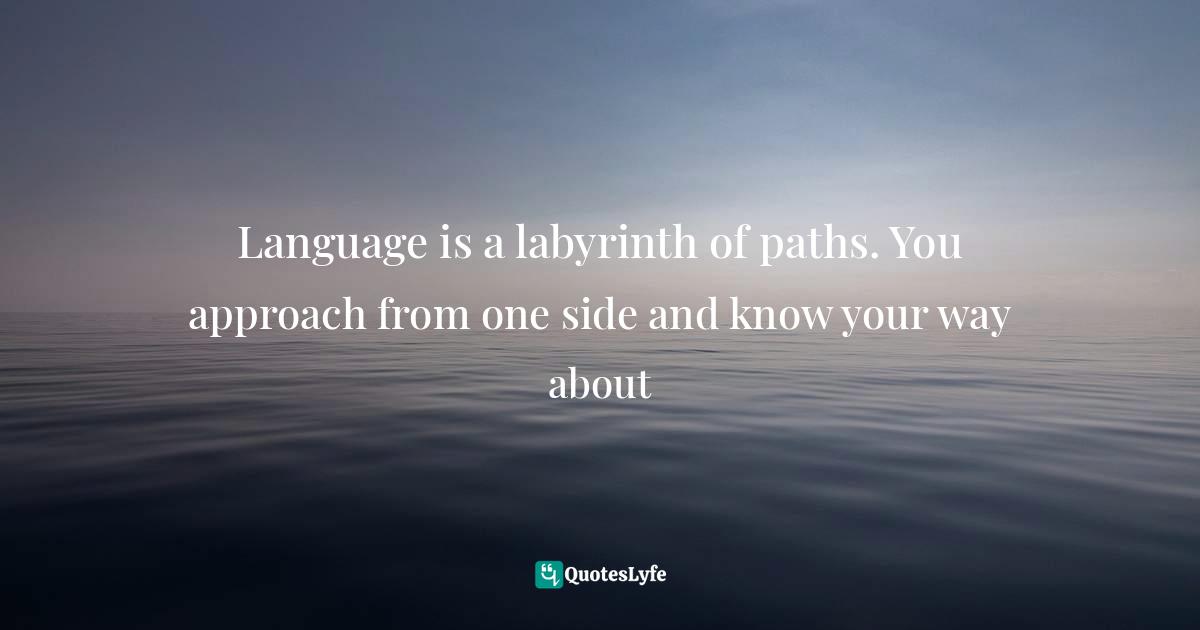 Language is a labyrinth of paths. You approach from one side and know your way about