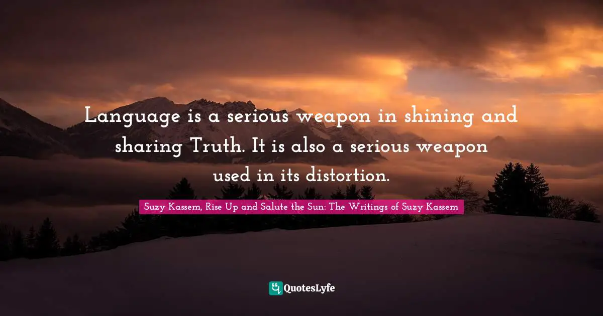 Language is a serious weapon in shining and sharing Truth. It is also a serious weapon used in its distortion.