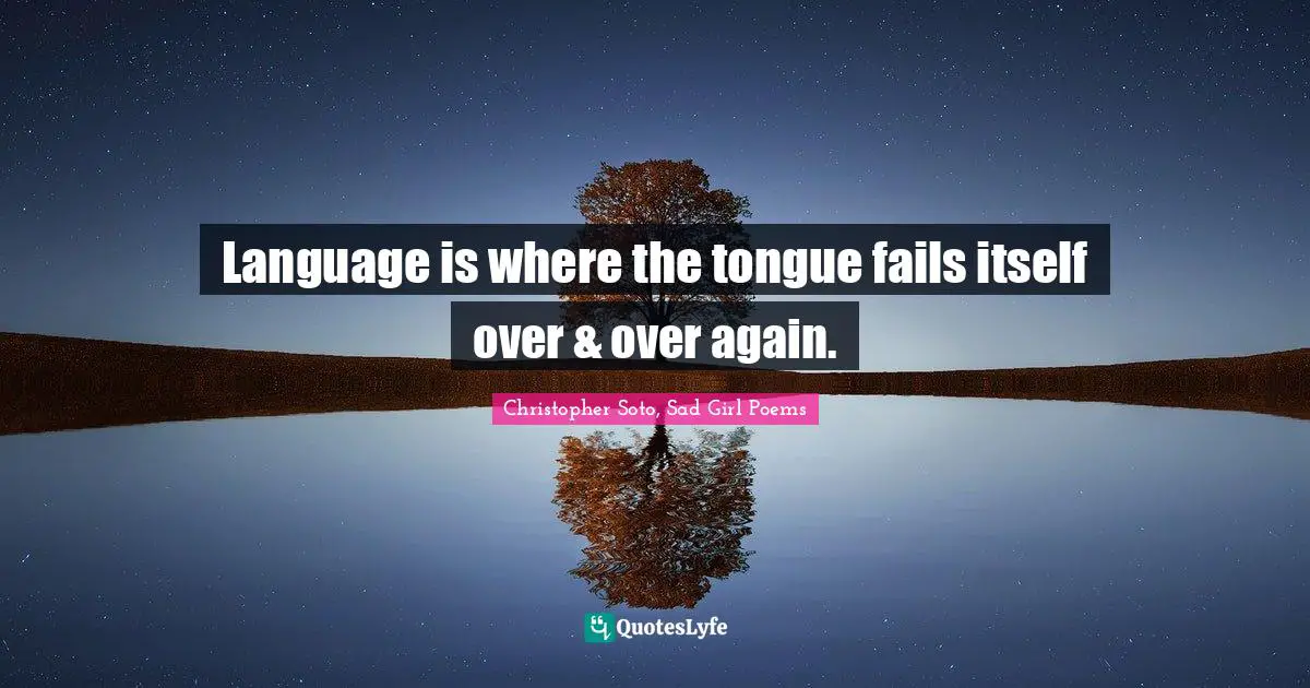 Language is where the tongue fails itself over & over again.