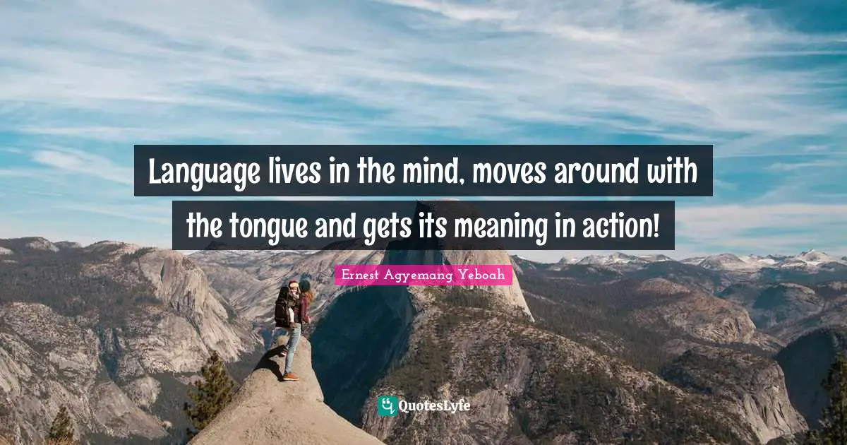 Language lives in the mind, moves around with the tongue and gets its meaning in action!