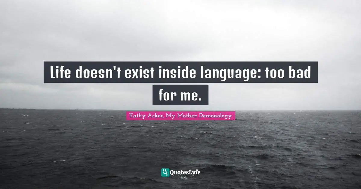 Kathy Acker Quotes: "Life doesn't exist inside language: too bad for me."