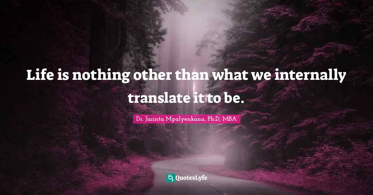 Life is nothing other than what we internally translate it to be.