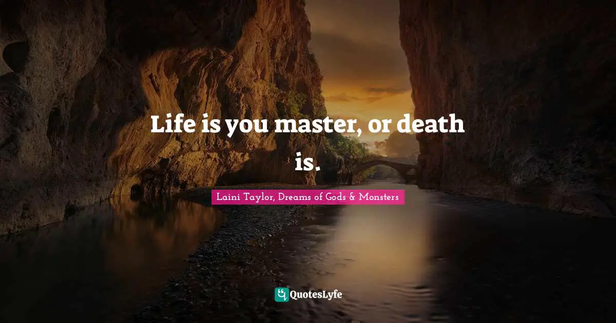 Life is you master, or death is.