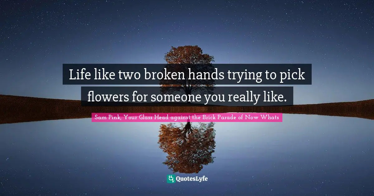 Life like two broken hands trying to pick flowers for someone you really like.
