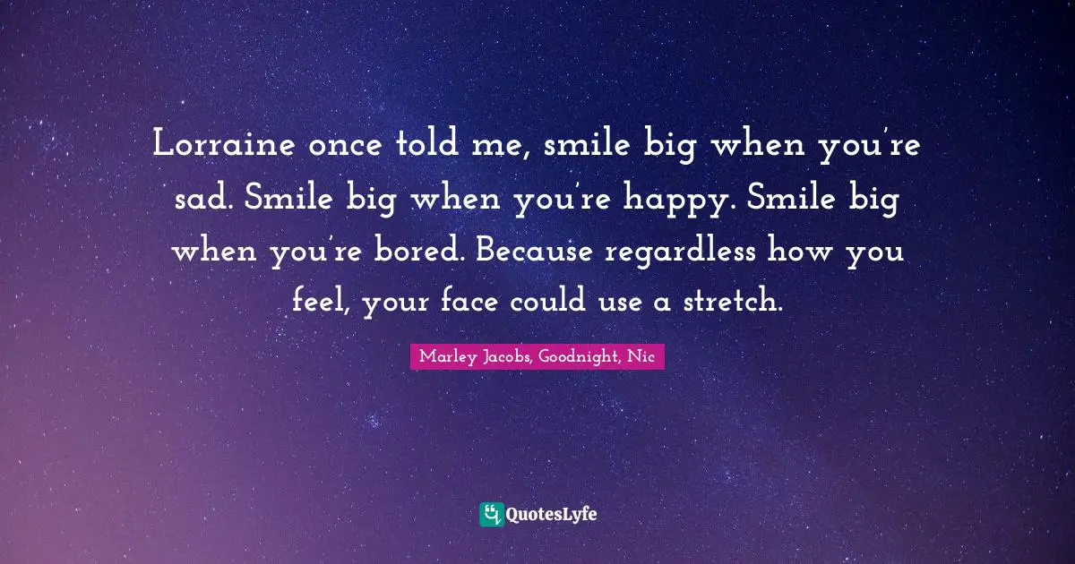 Lorraine once told me, smile big when you’re sad. Smile big when you’re happy. Smile big when you’re bored. Because regardless how you feel, your face could use a stretch.