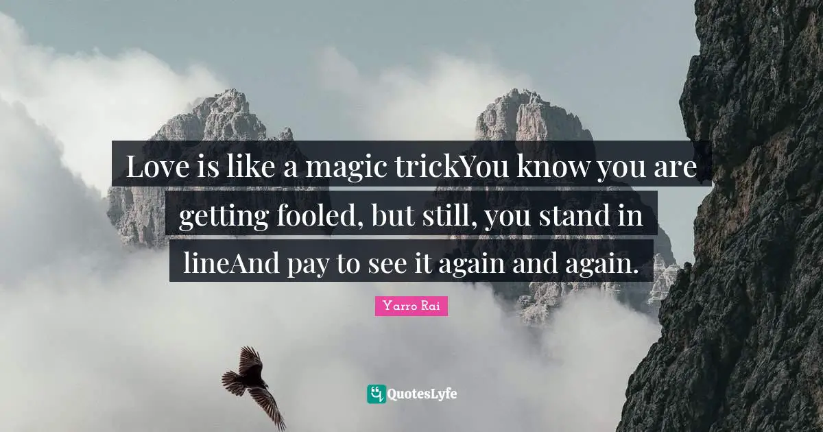 Love is like a magic trickYou know you are getting fooled, but still, you stand in lineAnd pay to see it again and again.