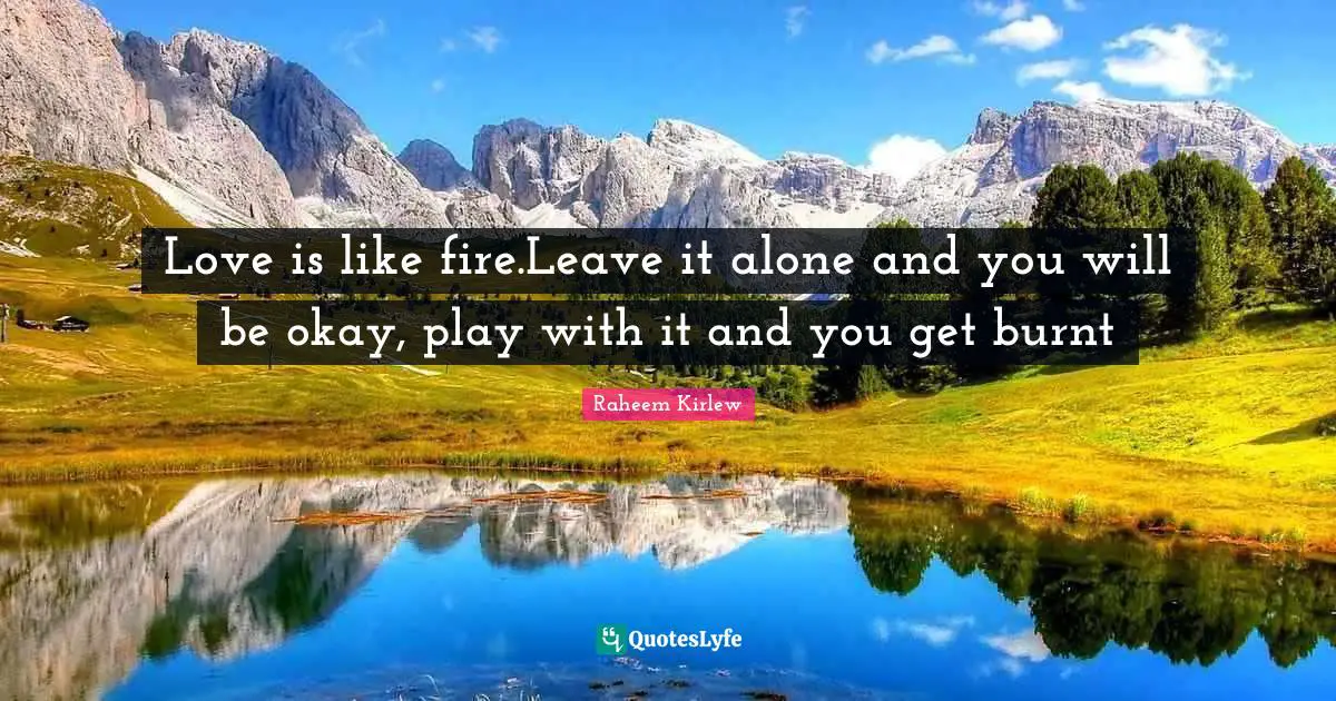 Love is like fire.Leave it alone and you will be okay, play with it and you get burnt