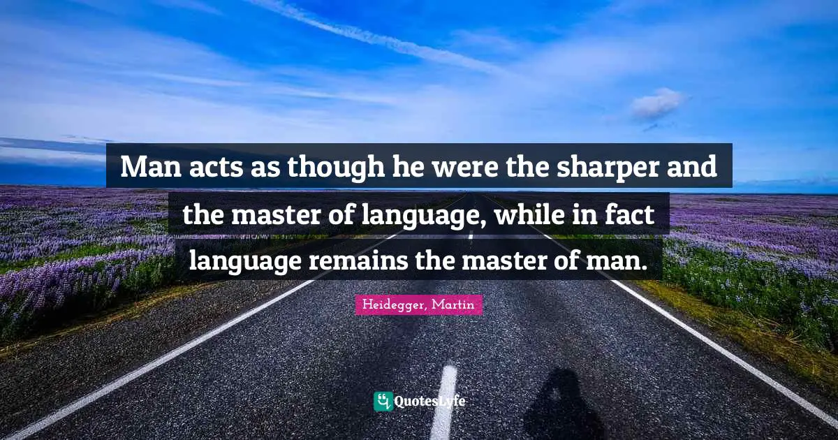 Man acts as though he were the sharper and the master of language, while in fact language remains the master of man.