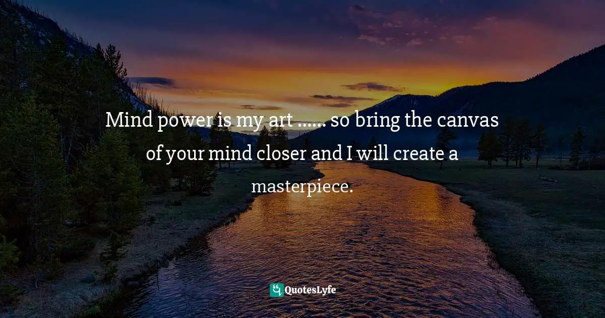 Mind power is my art …… so bring the canvas of your mind closer and I will create a masterpiece.