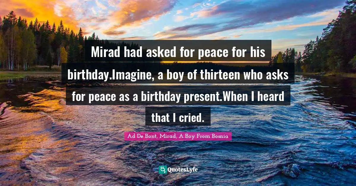 Mirad had asked for peace for his birthday.Imagine, a boy of thirteen who asks for peace as a birthday present.When I heard that I cried.