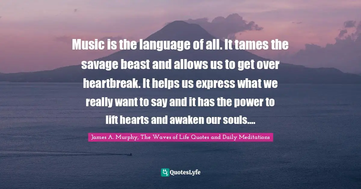 Music is the language of all. It tames the savage beast and allows us to get over heartbreak. It helps us express what we really want to say and it has the power to lift hearts and awaken our souls….