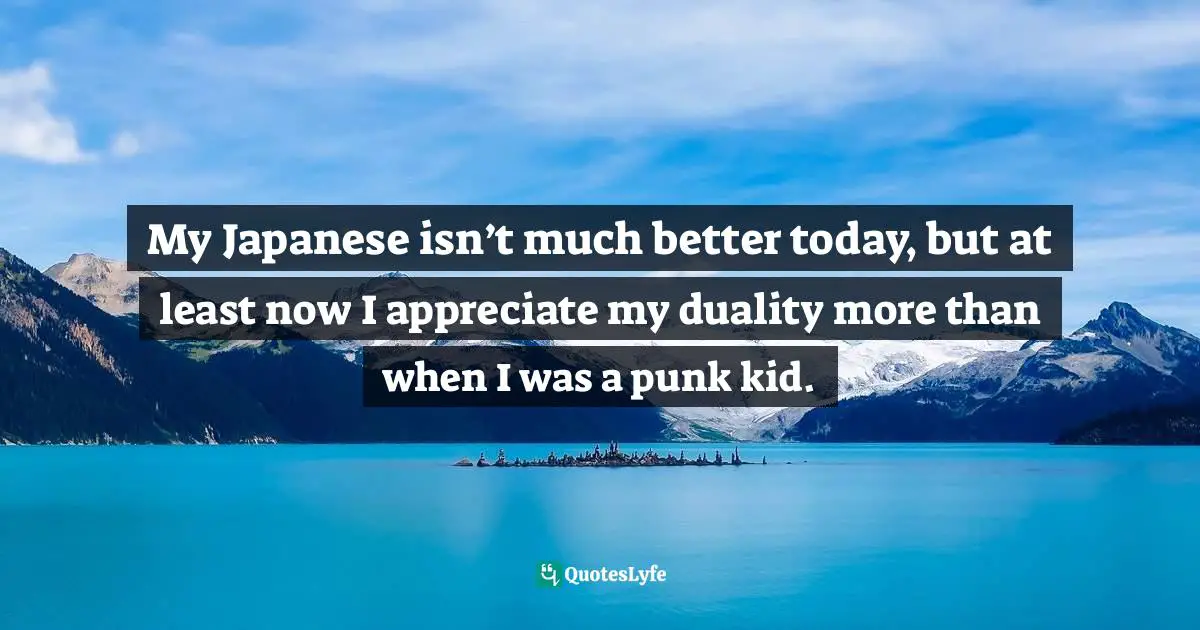 My Japanese isn’t much better today, but at least now I appreciate my duality more than when I was a punk kid.
