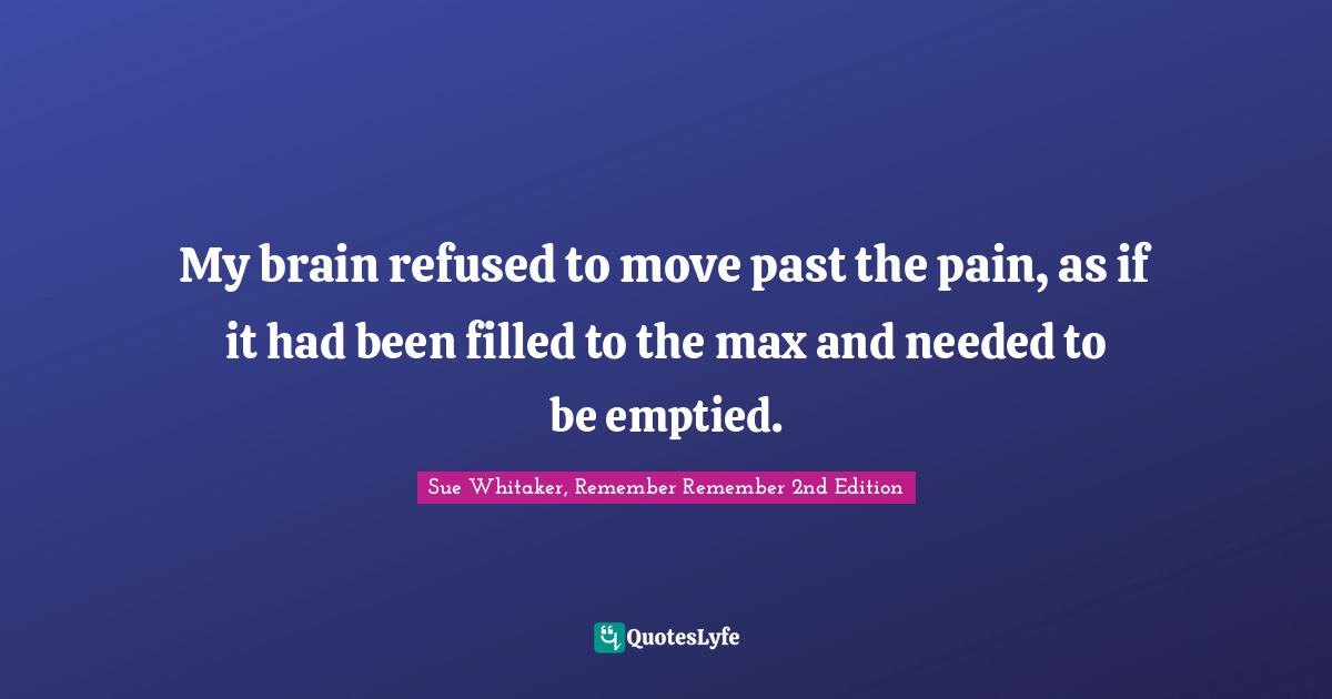 My brain refused to move past the pain, as if it had been filled to the max and needed to be emptied.