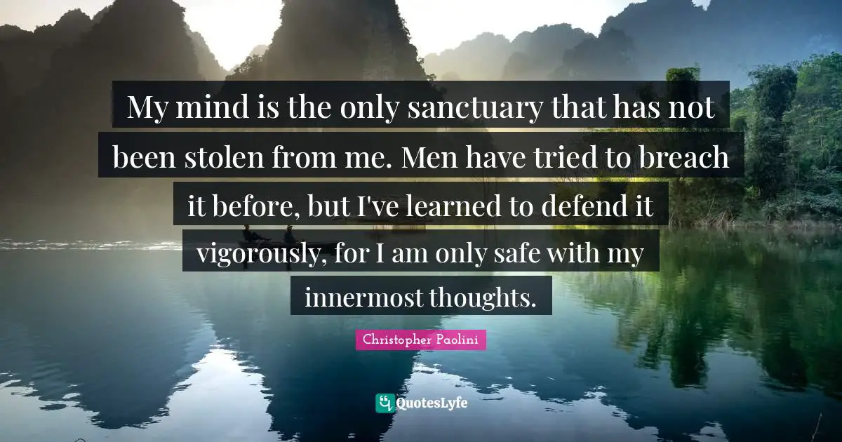 Christopher Paolini Quotes: "My mind is the only sanctuary that has not been stolen from me. Men have tried to breach it before, but I've learned to defend it vigorously, for I am only safe with my innermost thoughts."