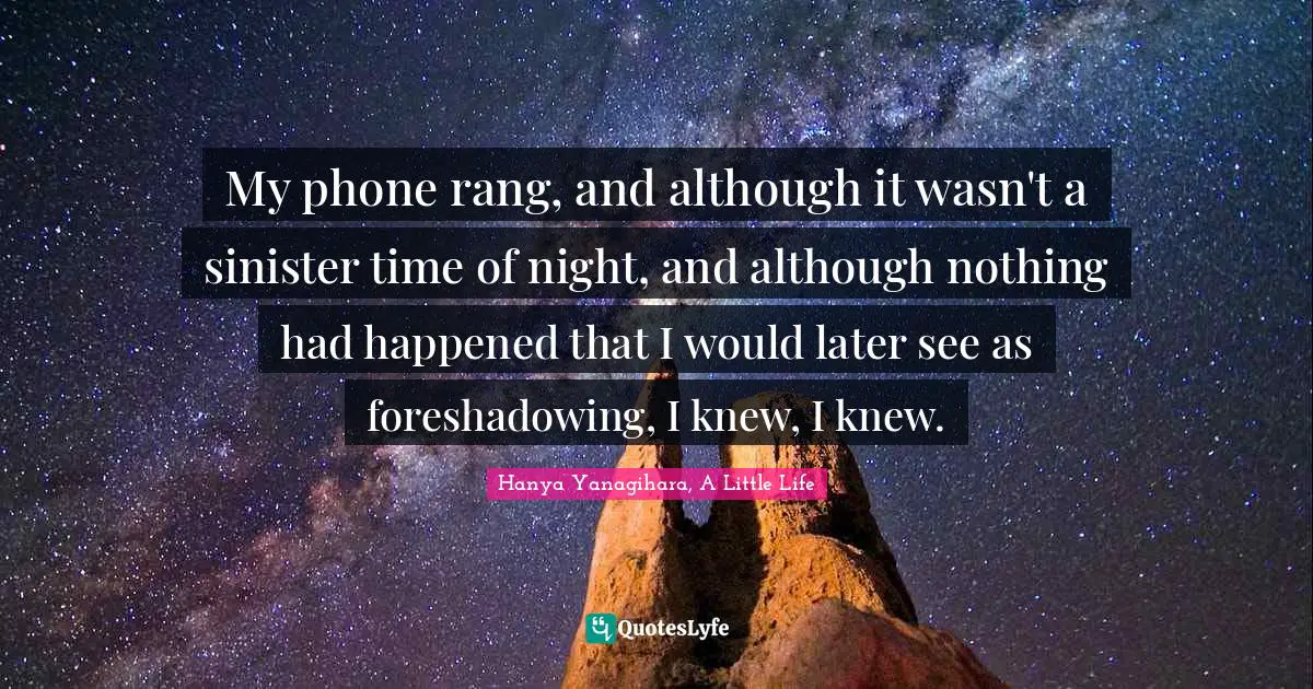 My phone rang, and although it wasn't a sinister time of night, and although nothing had happened that I would later see as foreshadowing, I knew, I knew.