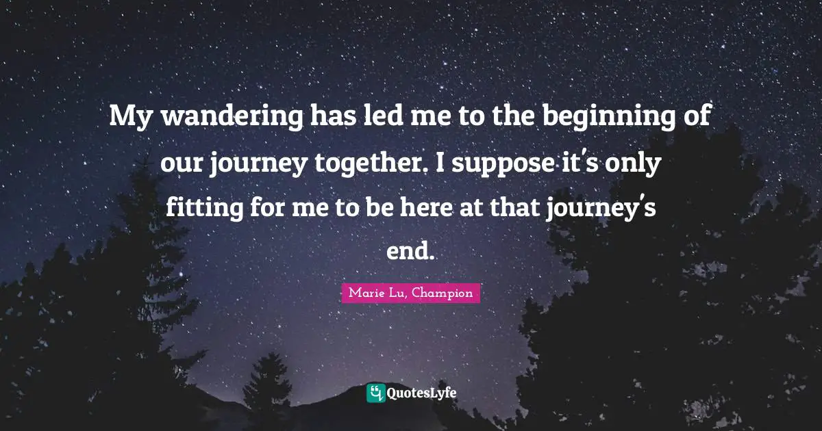 Journeys Quotes: "My wandering has led me to the beginning of our journey together. I suppose it's only fitting for me to be here at that journey's end."