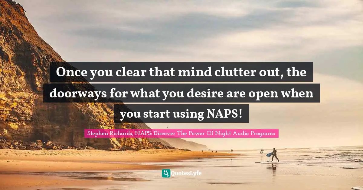Stephen Richards, NAPS: Discover The Power Of Night Audio Programs Quotes: Once you clear that mind clutter out, the doorways for what you desire are open when you start using NAPS!