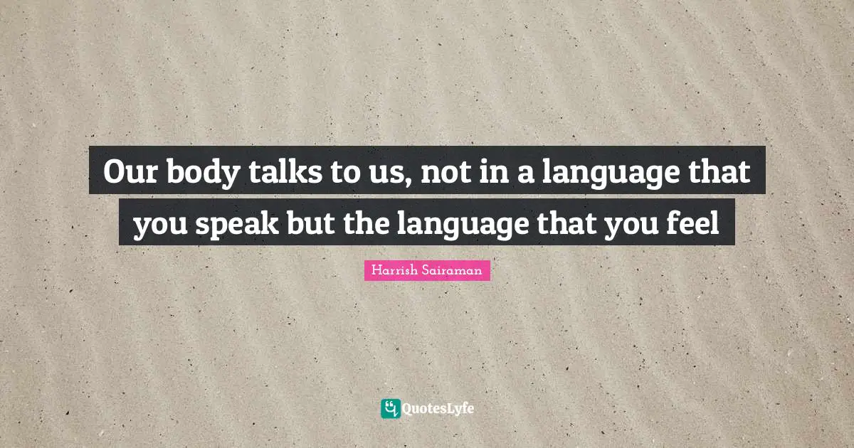 Our body talks to us, not in a language that you speak but the language that you feel