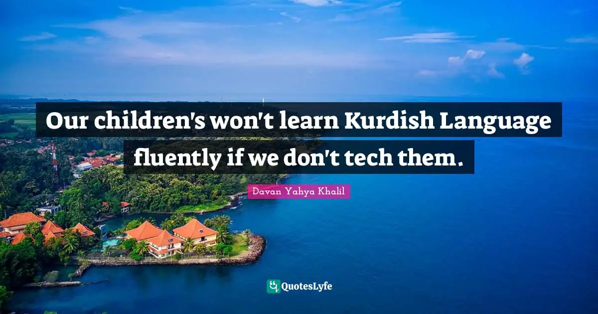 Our children's won't learn Kurdish Language fluently if we don't tech them.