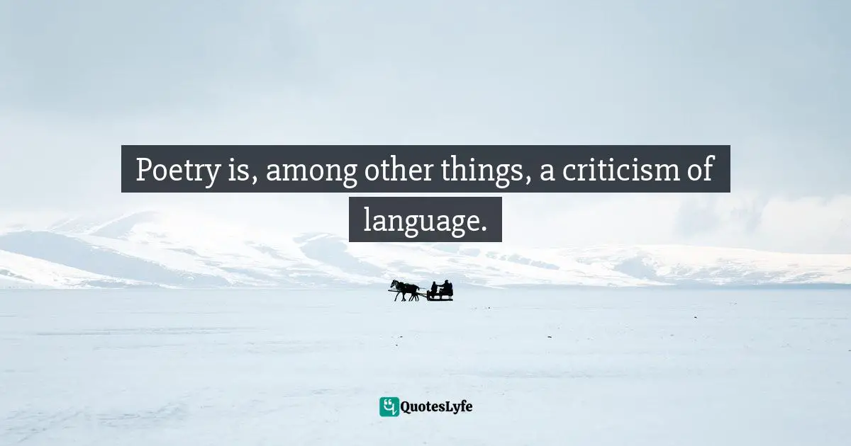 Poetry is, among other things, a criticism of language.