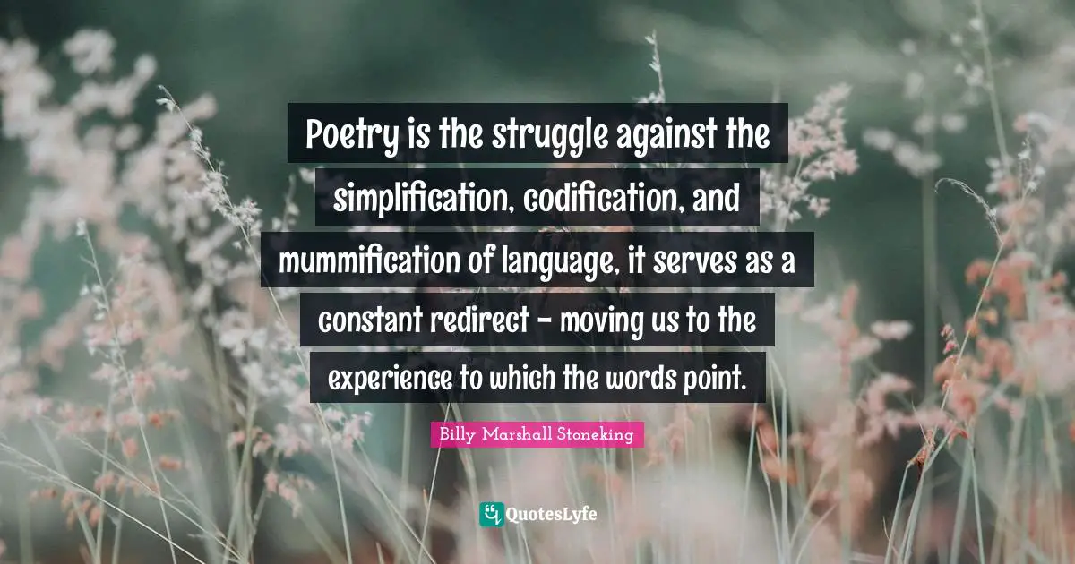 Poetry is the struggle against the simplification, codification, and mummification of language, it serves as a constant redirect - moving us to the experience to which the words point.