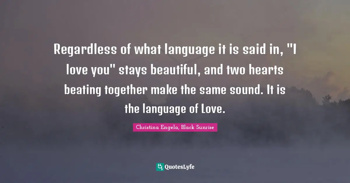 Regardless of what language it is said in, "I love you" stays beautiful, and two hearts beating together make the same sound. It is the language of Love.