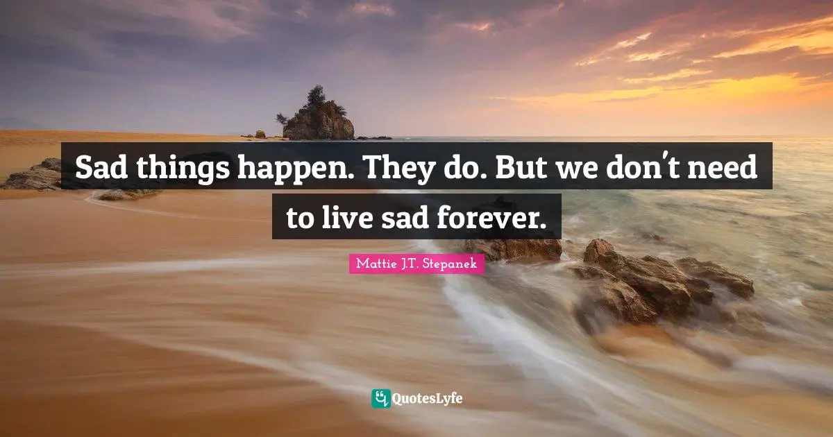 Sad things happen. They do. But we don't need to live sad forever.
