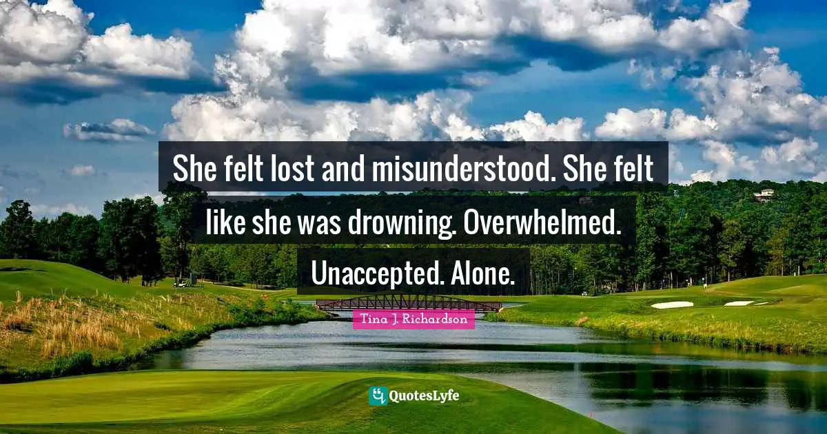 She felt lost and misunderstood. She felt like she was drowning. Overwhelmed. Unaccepted. Alone.