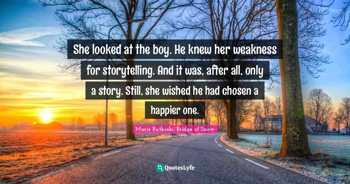Marie Rutkoski, Bridge Of Snow Quotes: "She looked at the boy. He knew her weakness for storytelling. And it was, after all, only a story. Still, she wished he had chosen a happier one."