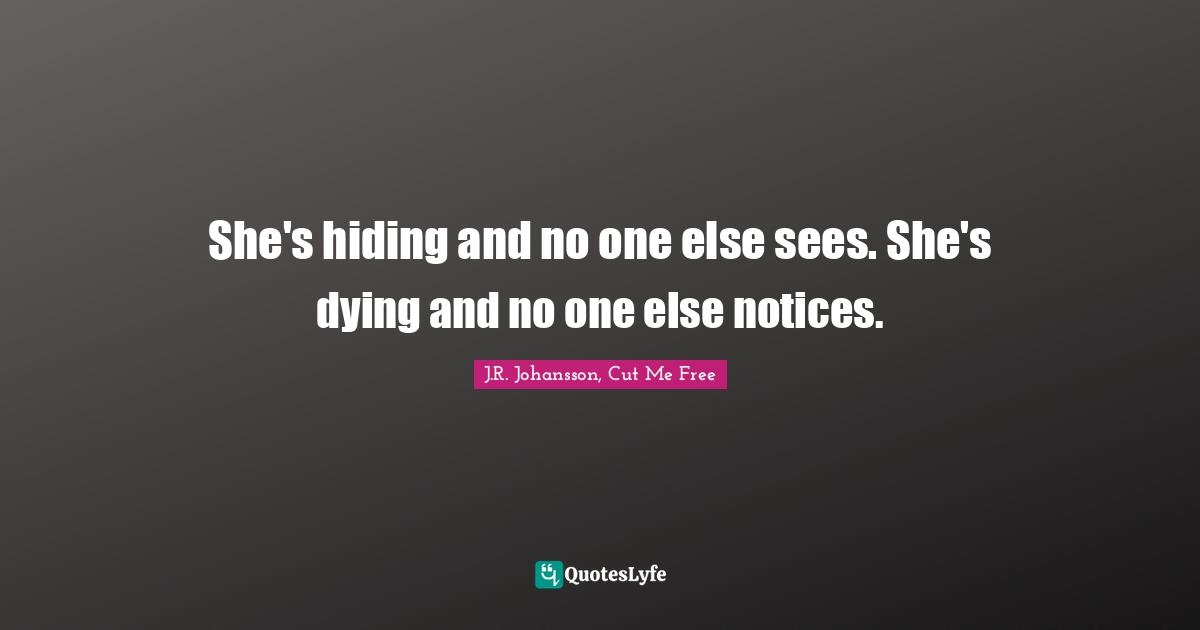 She's hiding and no one else sees. She's dying and no one else notices.