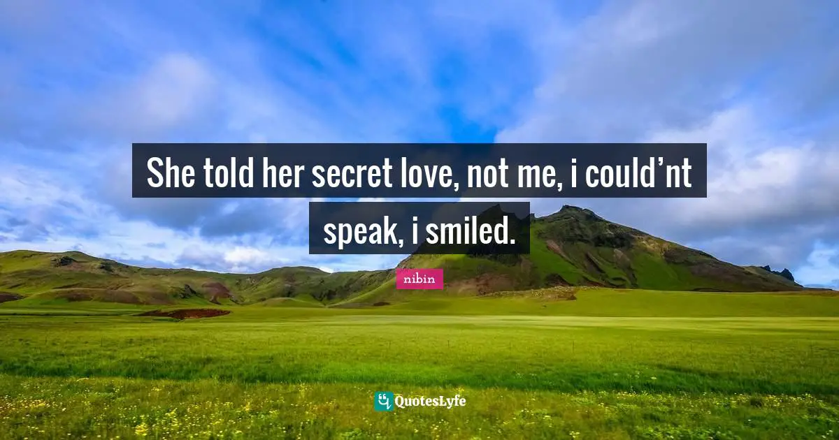 She told her secret love, not me, i could’nt speak, i smiled.