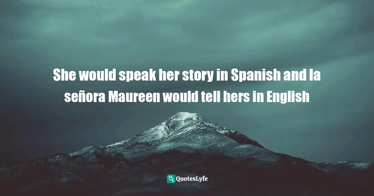 She would speak her story in Spanish and la señora Maureen would tell hers in English